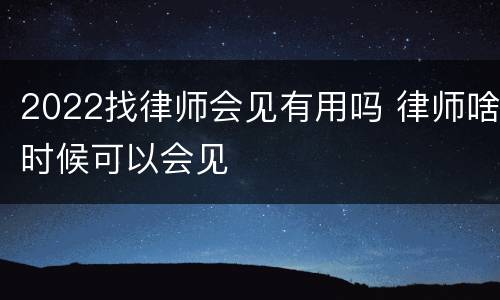 2022找律师会见有用吗 律师啥时候可以会见