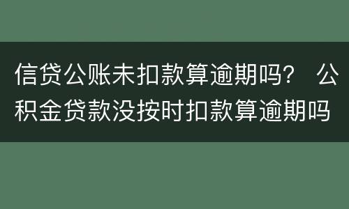 信贷公账未扣款算逾期吗？ 公积金贷款没按时扣款算逾期吗
