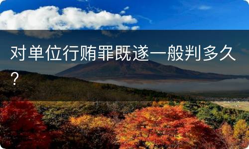 对单位行贿罪既遂一般判多久?