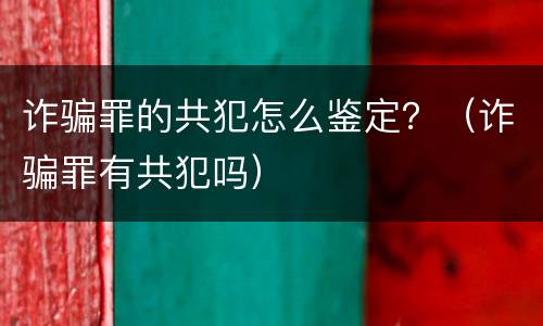 诈骗罪的共犯怎么鉴定？（诈骗罪有共犯吗）