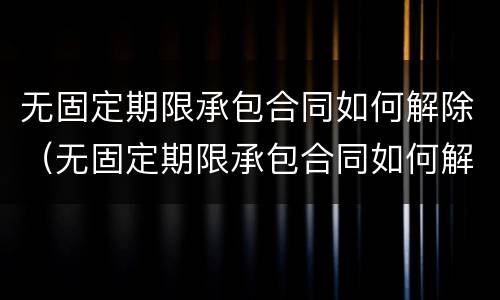 无固定期限承包合同如何解除（无固定期限承包合同如何解除）