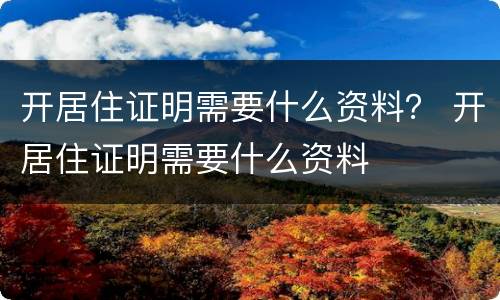 开居住证明需要什么资料？ 开居住证明需要什么资料