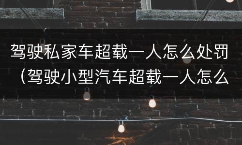 驾驶私家车超载一人怎么处罚（驾驶小型汽车超载一人怎么处罚）