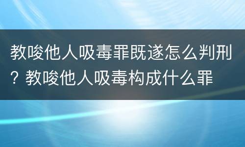 教唆他人吸毒罪既遂怎么判刑? 教唆他人吸毒构成什么罪