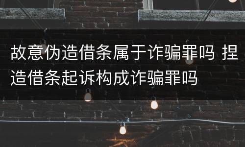 故意伪造借条属于诈骗罪吗 捏造借条起诉构成诈骗罪吗