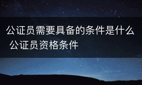 公证员需要具备的条件是什么 公证员资格条件