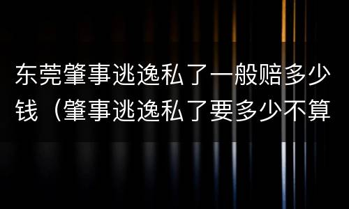 东莞肇事逃逸私了一般赔多少钱（肇事逃逸私了要多少不算敲诈）