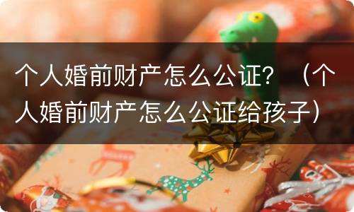 个人婚前财产怎么公证？（个人婚前财产怎么公证给孩子）