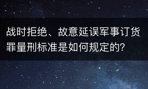 战时拒绝、故意延误军事订货罪量刑标准是如何规定的？