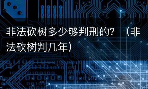非法砍树多少够判刑的？（非法砍树判几年）