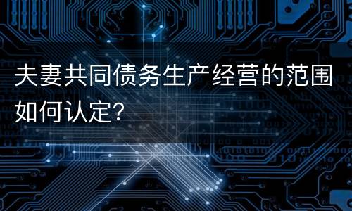夫妻共同债务生产经营的范围如何认定？