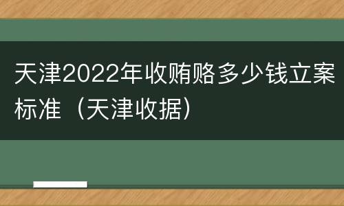 天津2022年收贿赂多少钱立案标准（天津收据）