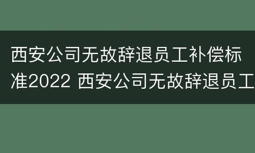 西安公司无故辞退员工补偿标准2022 西安公司无故辞退员工补偿标准2022规定