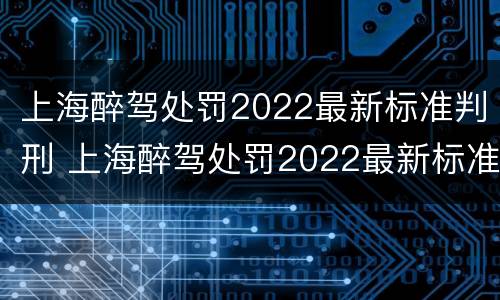 上海醉驾处罚2022最新标准判刑 上海醉驾处罚2022最新标准判刑多久