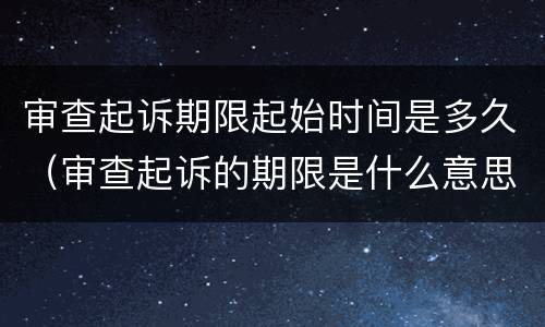 审查起诉期限起始时间是多久（审查起诉的期限是什么意思）
