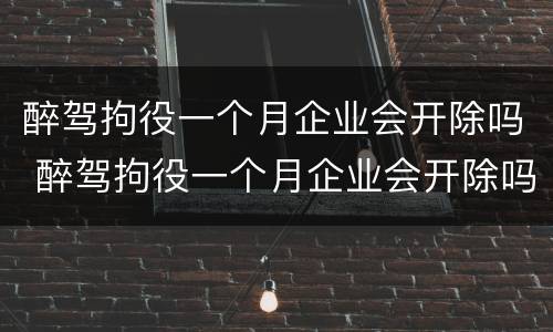 醉驾拘役一个月企业会开除吗 醉驾拘役一个月企业会开除吗怎么办