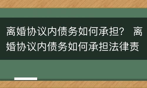 离婚协议内债务如何承担？ 离婚协议内债务如何承担法律责任