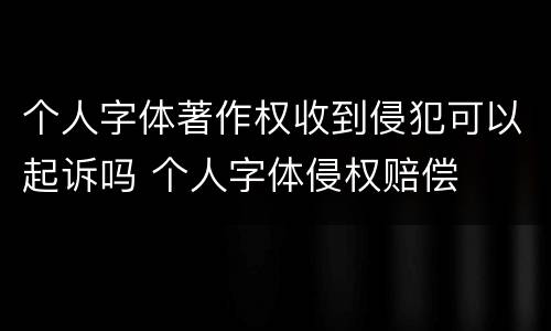 个人字体著作权收到侵犯可以起诉吗 个人字体侵权赔偿