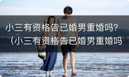 小三有资格告已婚男重婚吗？（小三有资格告已婚男重婚吗知乎）