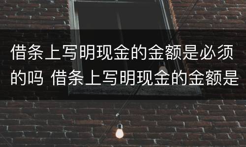 借条上写明现金的金额是必须的吗 借条上写明现金的金额是必须的吗怎么写