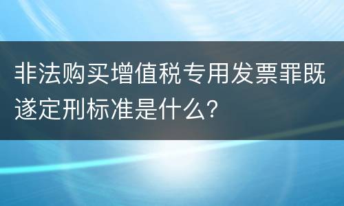非法购买增值税专用发票罪既遂定刑标准是什么？