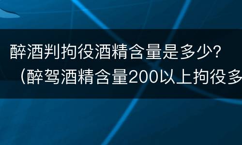 醉酒判拘役酒精含量是多少？（醉驾酒精含量200以上拘役多久）