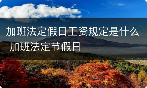 加班法定假日工资规定是什么 加班法定节假日
