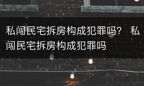私闯民宅拆房构成犯罪吗？ 私闯民宅拆房构成犯罪吗