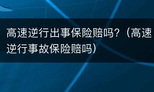 高速逆行出事保险赔吗?（高速逆行事故保险赔吗）