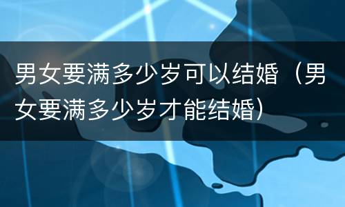 男女要满多少岁可以结婚（男女要满多少岁才能结婚）