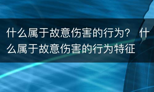 什么属于故意伤害的行为？ 什么属于故意伤害的行为特征