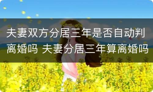 夫妻双方分居三年是否自动判离婚吗 夫妻分居三年算离婚吗