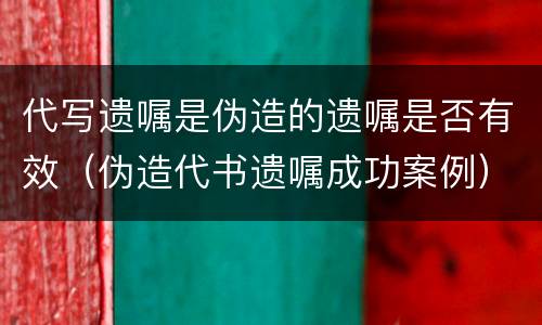 代写遗嘱是伪造的遗嘱是否有效（伪造代书遗嘱成功案例）