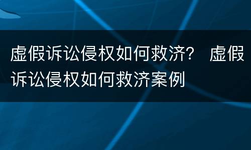 虚假诉讼侵权如何救济？ 虚假诉讼侵权如何救济案例