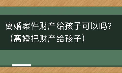 离婚案件财产给孩子可以吗？（离婚把财产给孩子）