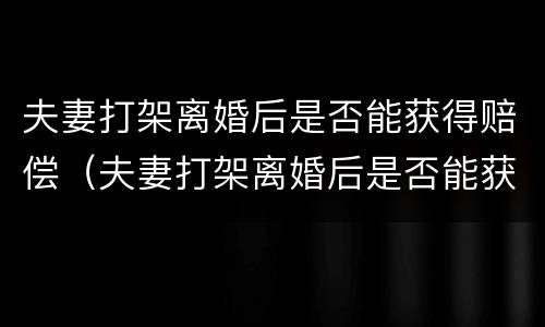 夫妻打架离婚后是否能获得赔偿（夫妻打架离婚后是否能获得赔偿金）