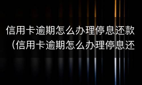 信用卡逾期怎么办理停息还款（信用卡逾期怎么办理停息还款业务）