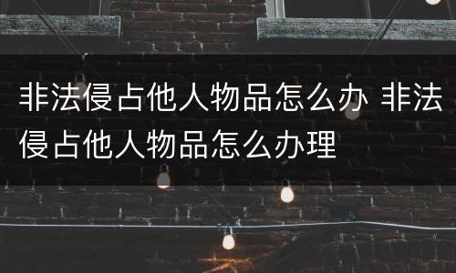 非法侵占他人物品怎么办 非法侵占他人物品怎么办理