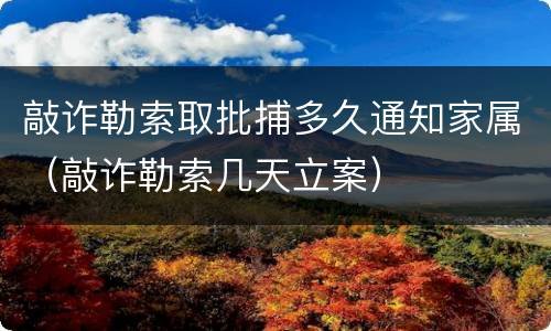 敲诈勒索取批捕多久通知家属（敲诈勒索几天立案）