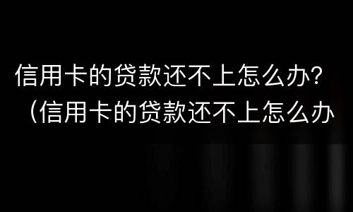 信用卡的贷款还不上怎么办？（信用卡的贷款还不上怎么办）