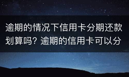 逾期的情况下信用卡分期还款划算吗? 逾期的信用卡可以分期还款吗