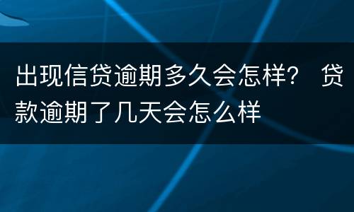 出现信贷逾期多久会怎样？ 贷款逾期了几天会怎么样