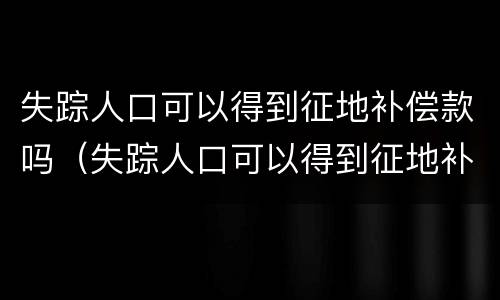 失踪人口可以得到征地补偿款吗（失踪人口可以得到征地补偿款吗）