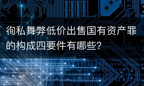 徇私舞弊低价出售国有资产罪的构成四要件有哪些？