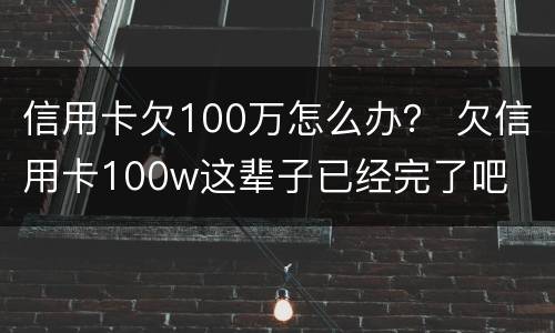 信用卡欠100万怎么办？ 欠信用卡100w这辈子已经完了吧