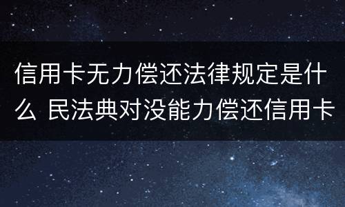 信用卡无力偿还法律规定是什么 民法典对没能力偿还信用卡