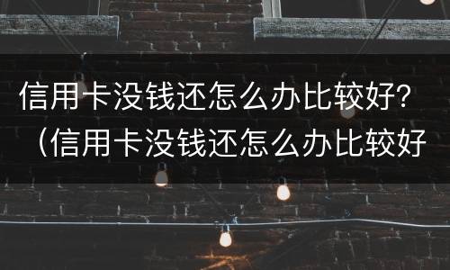 信用卡没钱还怎么办比较好？（信用卡没钱还怎么办比较好）