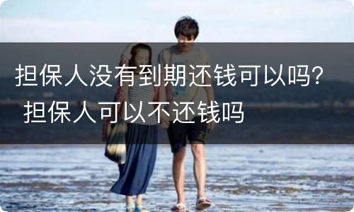 担保人没有到期还钱可以吗？ 担保人可以不还钱吗