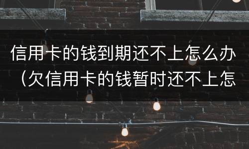 信用卡的钱到期还不上怎么办（欠信用卡的钱暂时还不上怎么办）