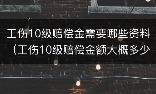 工伤10级赔偿金需要哪些资料（工伤10级赔偿金额大概多少）
